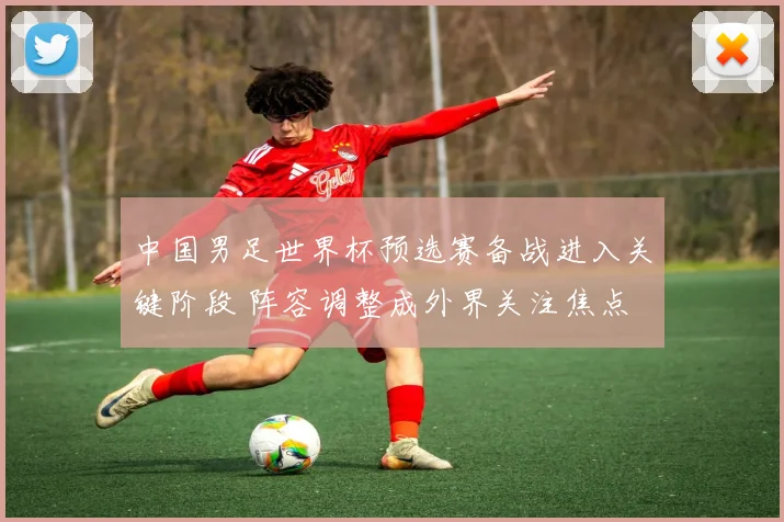 中国男足世界杯预选赛备战进入关键阶段 阵容调整成外界关注焦点