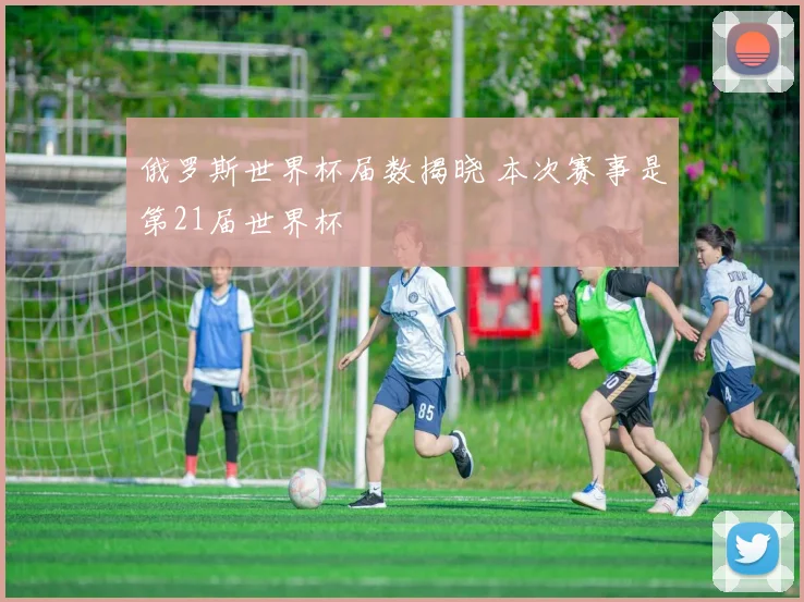 俄罗斯世界杯届数揭晓 本次赛事是第21届世界杯