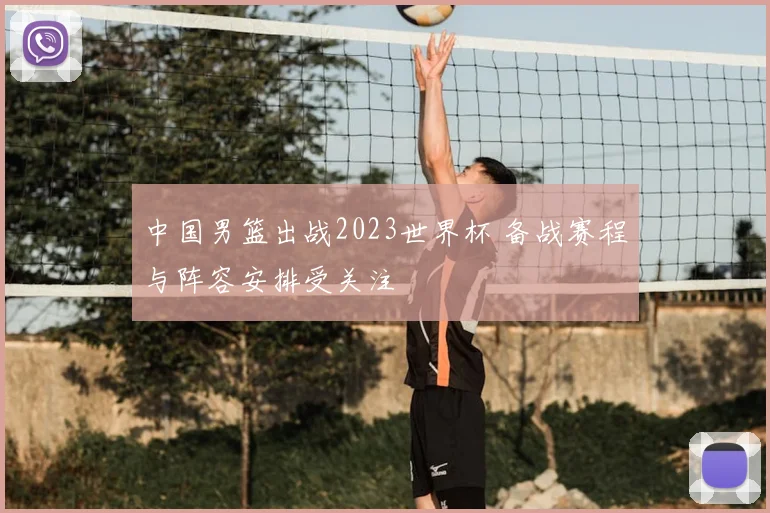 中国男篮出战2023世界杯 备战赛程与阵容安排受关注