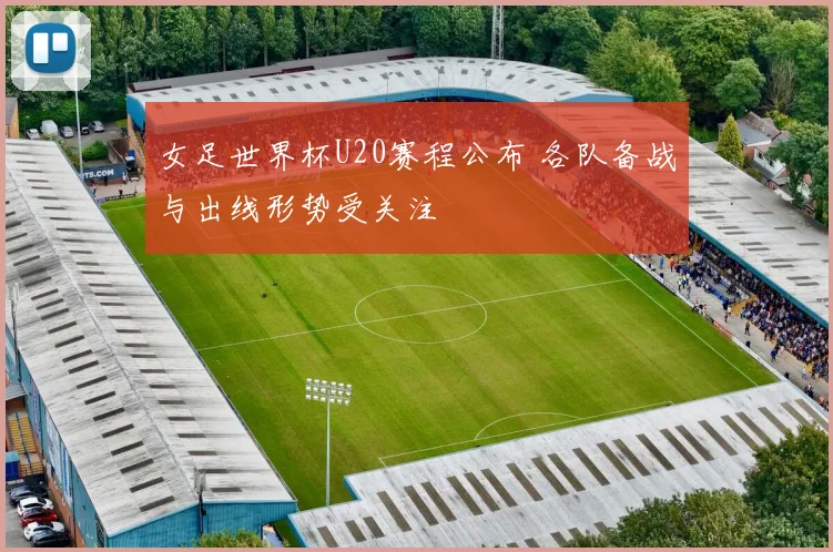 女足世界杯U20赛程公布 各队备战与出线形势受关注