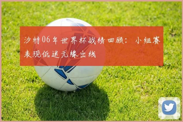 沙特06年世界杯战绩回顾:小组赛表现低迷无缘出线