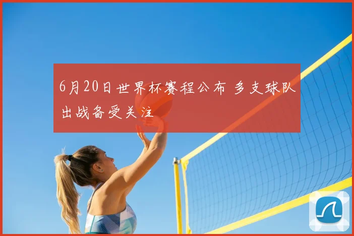 6月20日世界杯赛程公布 多支球队出战备受关注