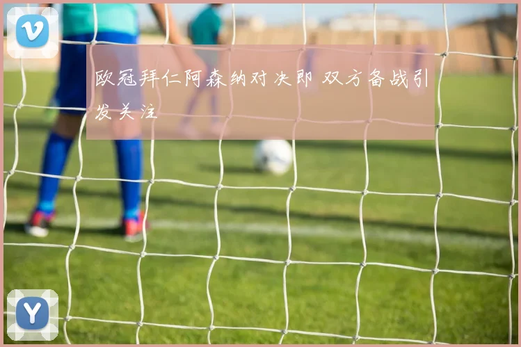 欧冠拜仁阿森纳对决即 双方备战引发关注