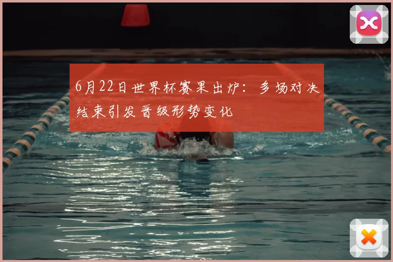 6月22日世界杯赛果出炉：多场对决结束引发晋级形势变化