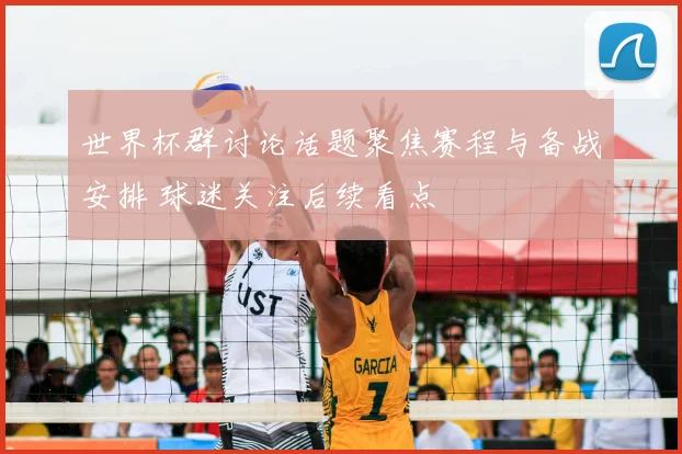 世界杯群讨论话题聚焦赛程与备战安排 球迷关注后续看点