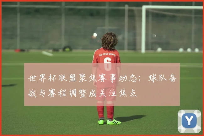 世界杯联盟聚焦赛事动态:球队备战与赛程调整成关注焦点