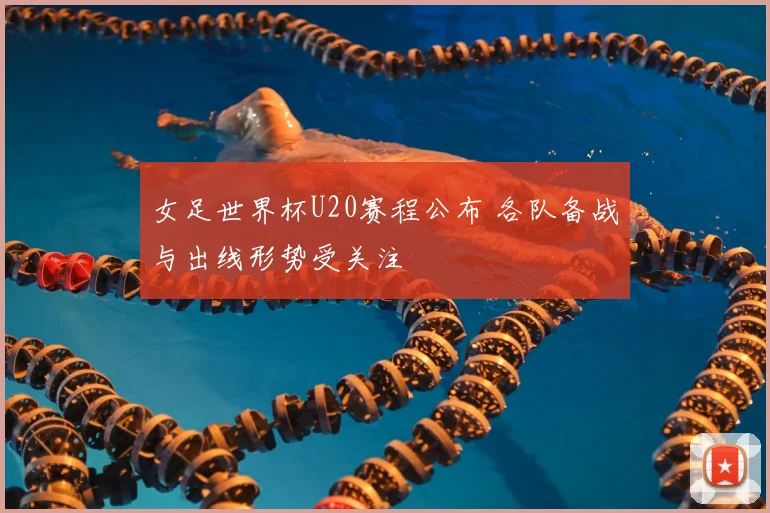 女足世界杯U20赛程公布 各队备战与出线形势受关注