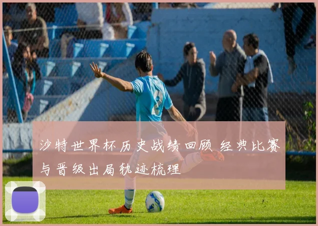 沙特世界杯历史战绩回顾 经典比赛与晋级出局轨迹梳理
