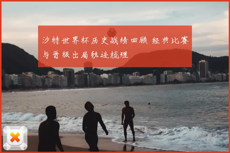 沙特世界杯历史战绩回顾 经典比赛与晋级出局轨迹梳理