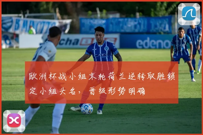 欧洲杯战小组末轮荷兰逆转取胜锁定小组头名，晋级形势明确
