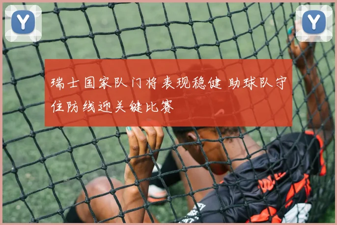 瑞士国家队门将表现稳健 助球队守住防线迎关键比赛