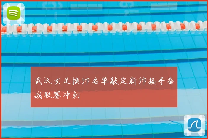 武汉女足换帅名单敲定新帅接手备战联赛冲刺