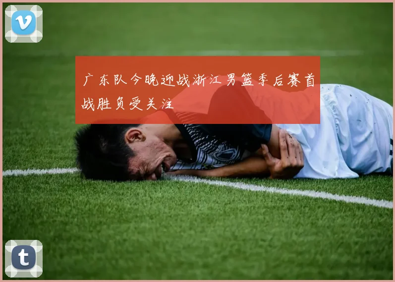 广东队今晚迎战浙江男篮季后赛首战胜负受关注