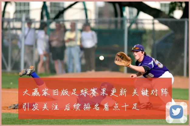 大赢家旧版足球赛果更新 关键对阵引发关注 后续排名看点十足