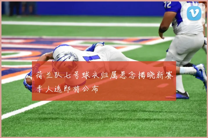 荷兰队七号球衣归属悬念揭晓新赛季人选即将公布