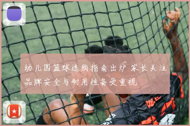 幼儿园篮球选购指南出炉 家长关注品牌安全与耐用性备受重视