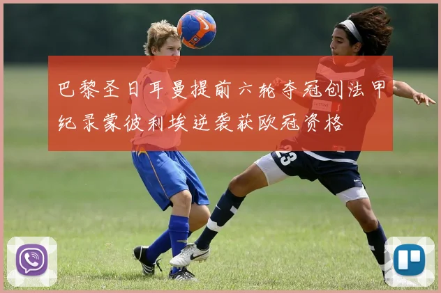 巴黎圣日耳曼提前六轮夺冠创法甲纪录蒙彼利埃逆袭获欧冠资格