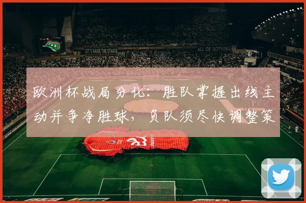 欧洲杯战局分化：胜队掌握出线主动并争净胜球，负队须尽快调整策略