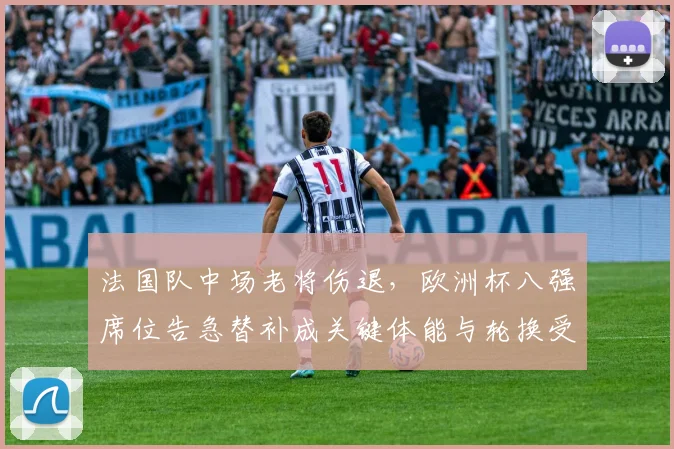 法国队中场老将伤退，欧洲杯八强席位告急替补成关键体能与轮换受考验