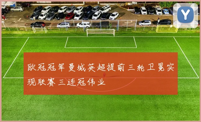 欧冠冠军曼城英超提前三轮卫冕实现联赛三连冠伟业