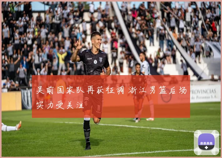 吴前国家队再获征调 浙江男篮后场实力受关注