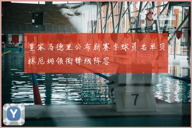 皇家马德里公布新赛季球员名单贝林厄姆领衔锋线阵容