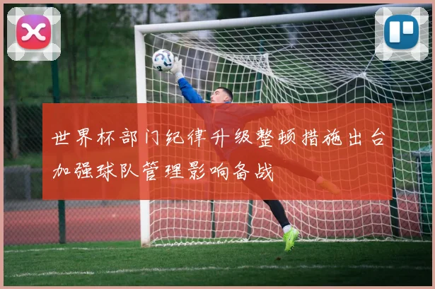 世界杯部门纪律升级整顿措施出台加强球队管理影响备战