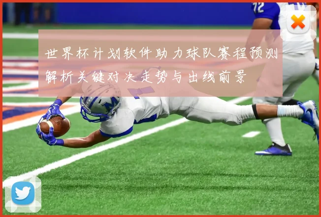 世界杯计划软件助力球队赛程预测解析关键对决走势与出线前景