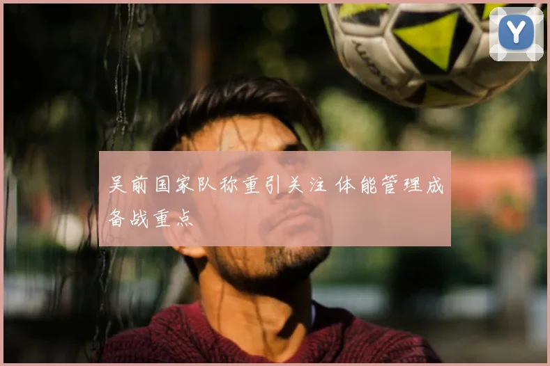 吴前国家队称重引关注 体能管理成备战重点