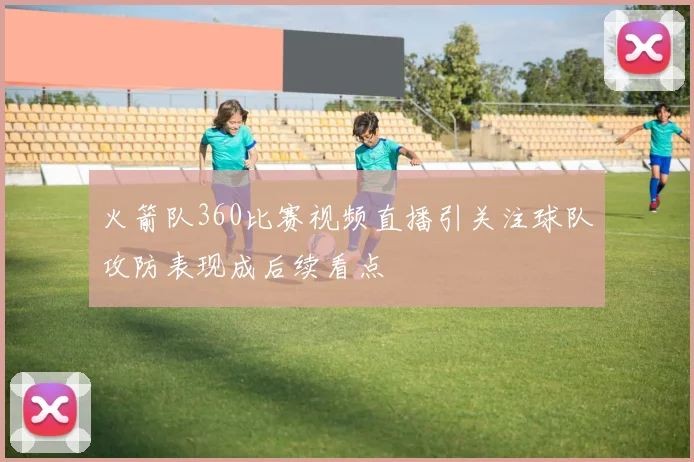火箭队360比赛视频直播引关注球队攻防表现成后续看点