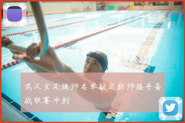 武汉女足换帅名单敲定新帅接手备战联赛冲刺