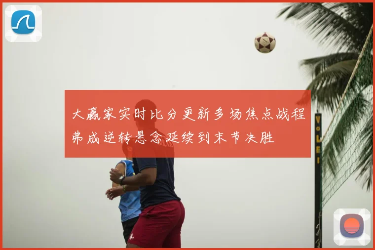 大赢家实时比分更新多场焦点战程弗成逆转悬念延续到末节决胜