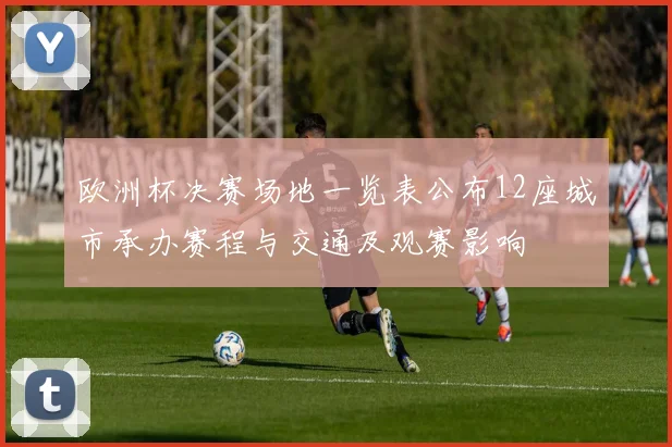 欧洲杯决赛场地一览表公布12座城市承办赛程与交通及观赛影响