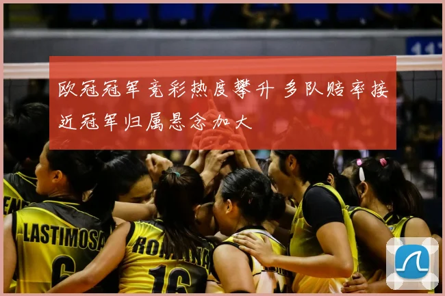 欧冠冠军竞彩热度攀升 多队赔率接近冠军归属悬念加大