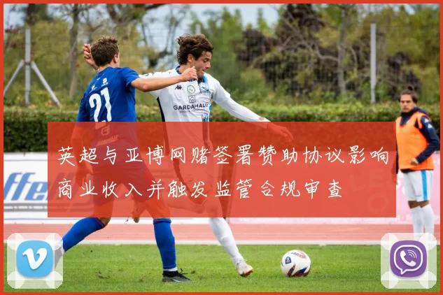 英超与亚博网赌签署赞助协议影响商业收入并触发监管合规审查