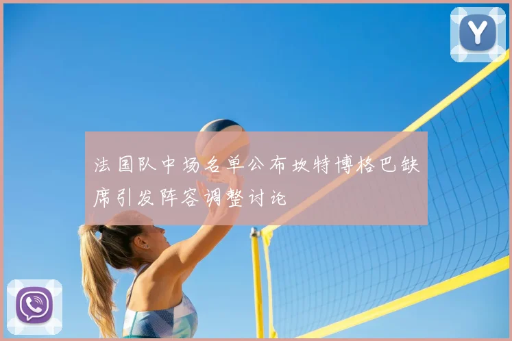 法国队中场名单公布坎特博格巴缺席引发阵容调整讨论