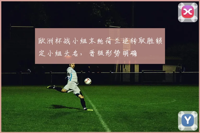 欧洲杯战小组末轮荷兰逆转取胜锁定小组头名，晋级形势明确