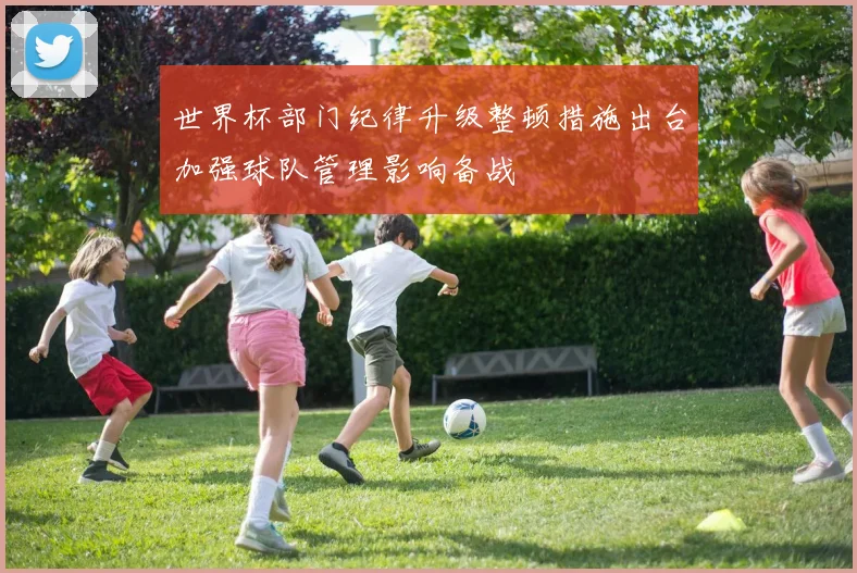 世界杯部门纪律升级整顿措施出台加强球队管理影响备战