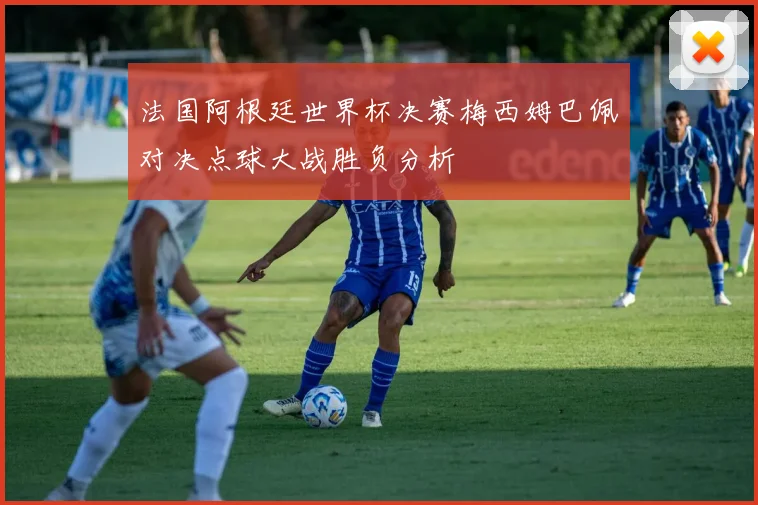 法国阿根廷世界杯决赛梅西姆巴佩对决点球大战胜负分析