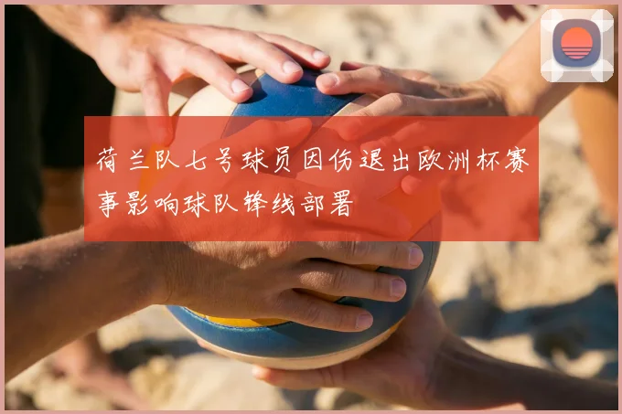 荷兰队七号球员因伤退出欧洲杯赛事影响球队锋线部署
