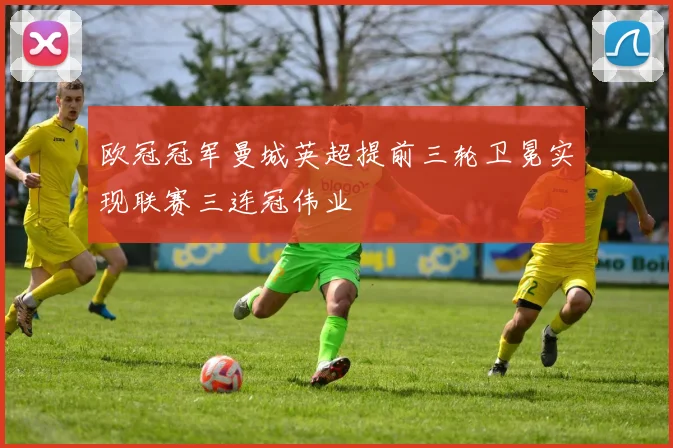 欧冠冠军曼城英超提前三轮卫冕实现联赛三连冠伟业