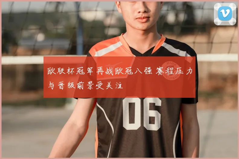 欧联杯冠军再战欧冠八强 赛程压力与晋级前景受关注