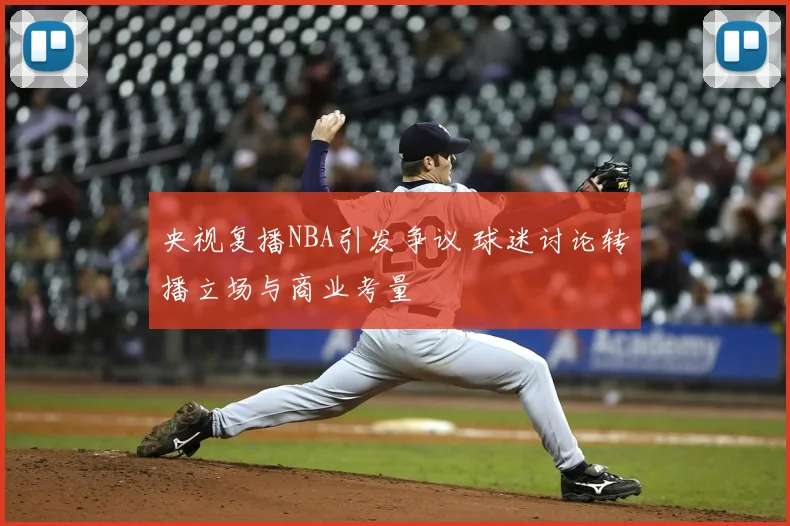 央视复播NBA引发争议 球迷讨论转播立场与商业考量