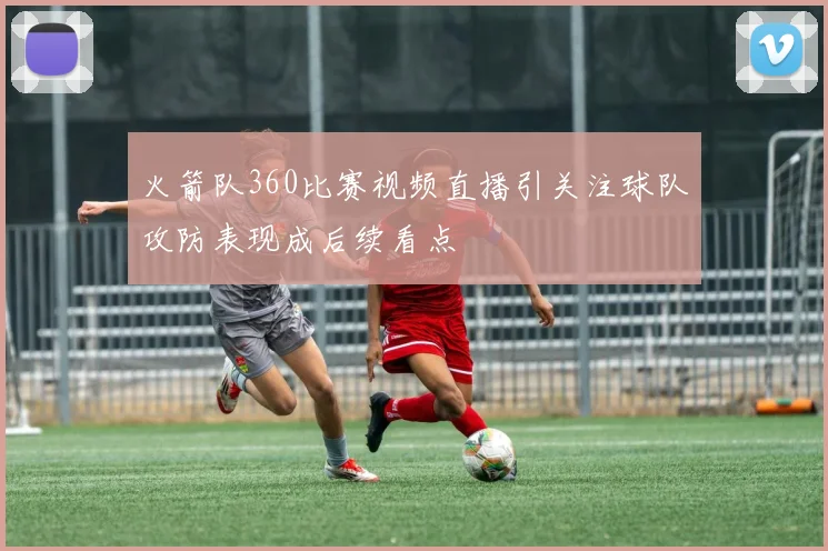 火箭队360比赛视频直播引关注球队攻防表现成后续看点