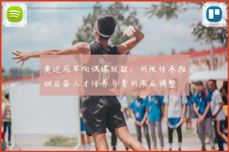 奥运冠军向偶像致敬，训练传承推动后备人才培养与青训布局调整