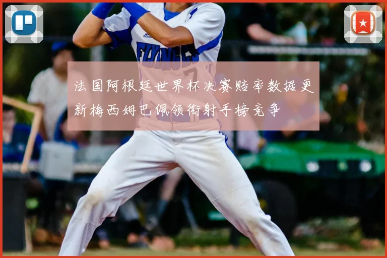 法国阿根廷世界杯决赛赔率数据更新梅西姆巴佩领衔射手榜竞争