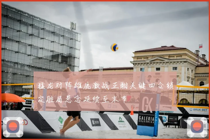 猛龙对阵雄鹿激战正酣关键回合锁定胜局悬念延续至末节