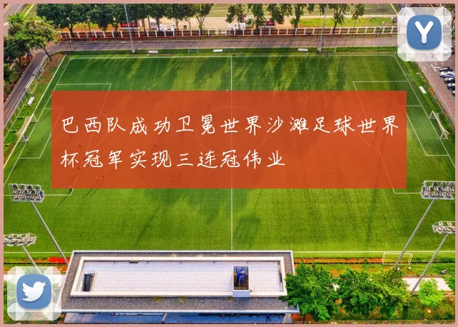 巴西队成功卫冕世界沙滩足球世界杯冠军实现三连冠伟业