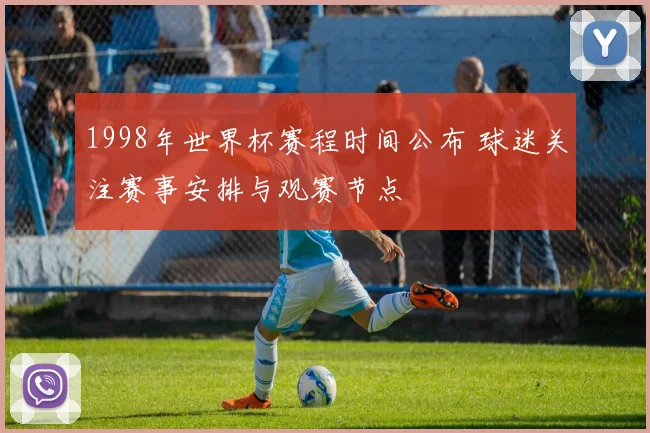 1998年世界杯赛程时间公布 球迷关注赛事安排与观赛节点