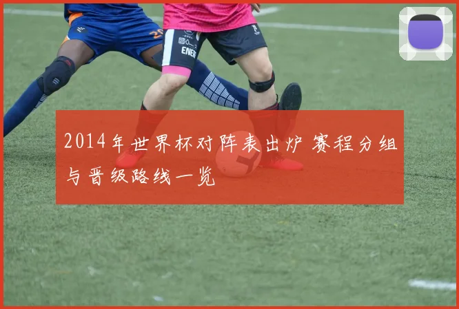 2014年世界杯对阵表出炉 赛程分组与晋级路线一览